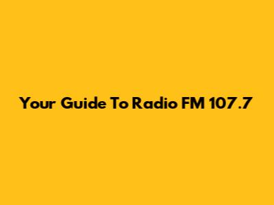 Your Guide To Radio FM 107.7