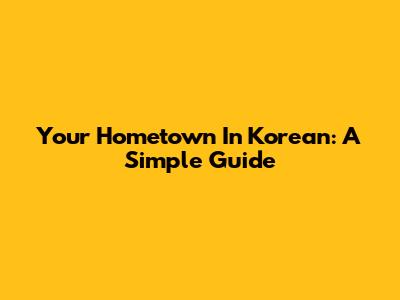 Your Hometown In Korean: A Simple Guide