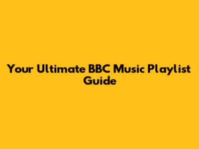 Your Ultimate BBC Music Playlist Guide