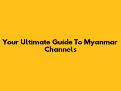Your Ultimate Guide To Myanmar Channels