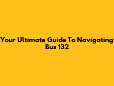 Your Ultimate Guide To Navigating Bus 132