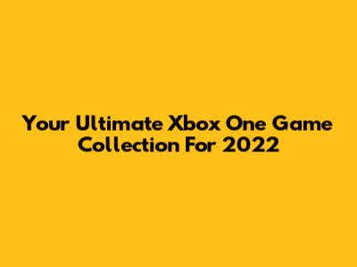 Your Ultimate Xbox One Game Collection For 2022