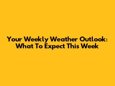 Your Weekly Weather Outlook: What To Expect This Week