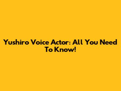 Yushiro Voice Actor: All You Need To Know!