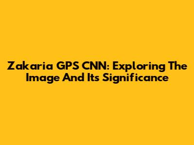 Zakaria GPS CNN: Exploring The Image And Its Significance