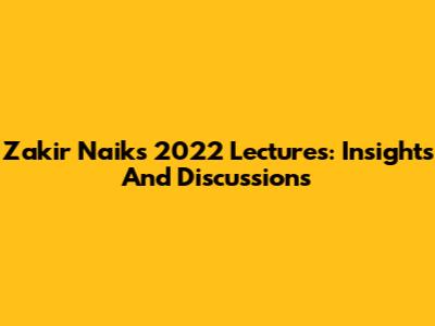 Zakir Naik's 2022 Lectures: Insights And Discussions