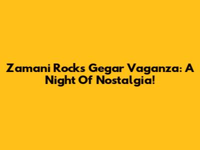 Zamani Rocks Gegar Vaganza: A Night Of Nostalgia!