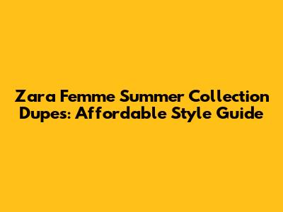 Zara Femme Summer Collection Dupes: Affordable Style Guide