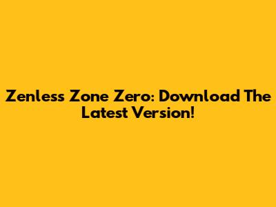 Zenless Zone Zero: Download The Latest Version!