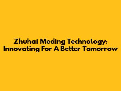 Zhuhai Meding Technology: Innovating For A Better Tomorrow