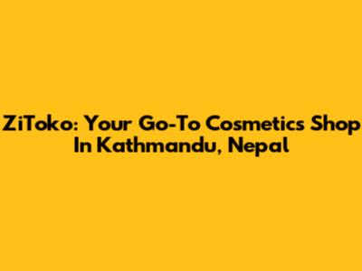ZiToko: Your Go-To Cosmetics Shop In Kathmandu, Nepal