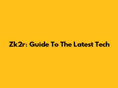 Zk2r: Guide To The Latest Tech