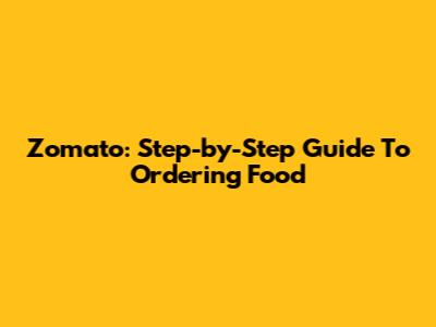 Zomato: Step-by-Step Guide To Ordering Food