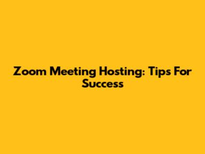 Zoom Meeting Hosting: Tips For Success