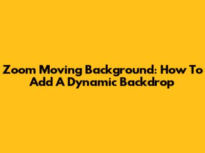 Zoom Moving Background: How To Add A Dynamic Backdrop