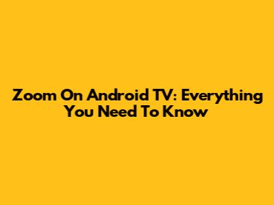 Zoom On Android TV: Everything You Need To Know