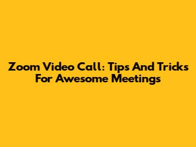 Zoom Video Call: Tips And Tricks For Awesome Meetings