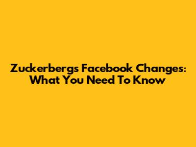 Zuckerberg's Facebook Changes: What You Need To Know