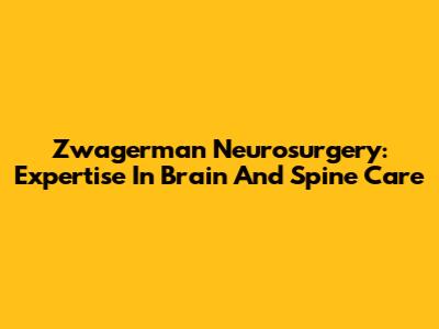 Zwagerman Neurosurgery: Expertise In Brain And Spine Care